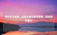 菲船非法挑衅,故意冲撞中国海警舰,现场视频曝光