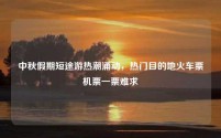中秋假期短途游热潮涌动,热门目的地火车票机票一票难求