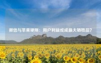 微信与苹果硬刚:用户利益或成最大牺牲品?