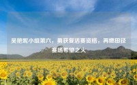 吴艳妮小组第六，勇获复活赛资格，再燃田径赛场希望之火