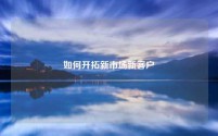 如何开拓新市场新客户