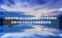合肥美术馆10月22日开启试运行 三大重磅展览免费开放 沉浸式艺术盛宴邀您共赏