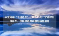 京东辟谣“下场造车”：联合广汽、宁德时代推新车，仅提供消费洞察与销售服务