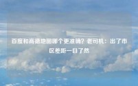 百度和高德地图哪个更准确？老司机：出了市区差距一目了然