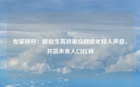 专家呼吁:鼓励生育政策应倾听年轻人声音,共筑未来人口红利