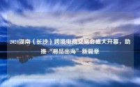 2024湖南(长沙)跨境电商交易会盛大开幕,助推“湘品出海”新篇章