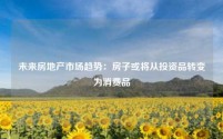 未来房地产市场趋势：房子或将从投资品转变为消费品