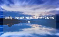 做销售，你越给客户降价，客户越不会和你成交！
