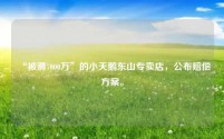“被薅7000万”的小天鹅东山专卖店,公布赔偿方案。
