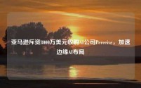 亚马逊斥资8000万美元收购AI公司Perceive,加速边缘AI布局