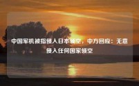 中国军机被指侵入日本领空,中方回应:无意侵入任何国家领空