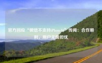 官方回应“微信不支持iPhone16”传闻:合作顺利,用户无需担忧