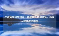 个税新规引发热议：中低收入群体减负，高收入群体税负增加
