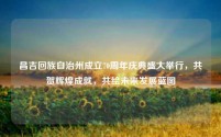 昌吉回族自治州成立70周年庆典盛大举行,共贺辉煌成就,共绘未来发展蓝图