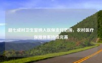 超七成村卫生室纳入医保支付范围,农村医疗保障体系持续完善