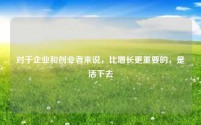 对于企业和创业者来说,比增长更重要的,是活下去