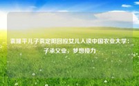袁隆平儿子袁定阳回应女儿入读中国农业大学:子承父业,梦想接力