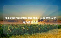 幼儿园园长因违规收费被开除:私收学生6元巧克力费引众怒