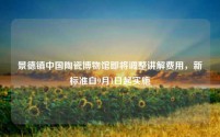景德镇中国陶瓷博物馆即将调整讲解费用,新标准自9月1日起实施
