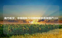 南方航空、中国国航今日同时接收首架国产C919飞机