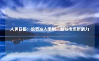 人民日报:放宽准入限制,激发市场新活力