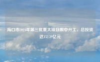 海口市2024年第三批重大项目集中开工,总投资达152.39亿元