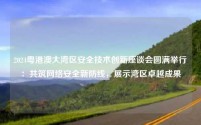 2024粤港澳大湾区安全技术创新座谈会圆满举行：共筑网络安全新防线，展示湾区卓越成果