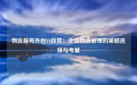 物流服务外包VS自营：企业物流管理的策略选择与考量