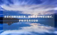 北京校园餐饮新变革:智慧食堂引领智治模式,护航学生舌尖安全