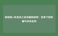 娃哈哈15年老员工谈宗馥莉辞职：变革下的阵痛与未来走向