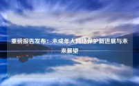 重磅报告发布:未成年人网络保护新进展与未来展望
