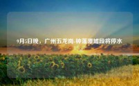 9月5日晚,广州五龙岗-钟落潭墟段将停水