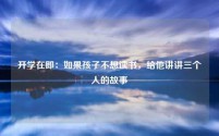 开学在即：如果孩子不想读书，给他讲讲三个人的故事