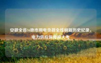 安徽全省16地市用电负荷全线刷新历史纪录，电力供应保障迎大考