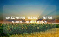 杭州某公司招聘现“盲盒岗位”，官方回应：仅供调剂，已撤销并不建议投递