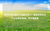 网约车司机撞死三名散步老人,事故定性为生产安全责任事故,多人被追责