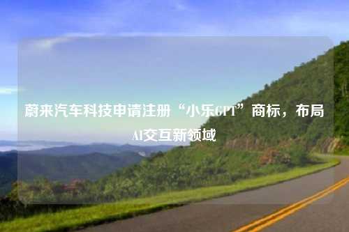 蔚来汽车科技申请注册“小乐GPT”商标,布局AI交互新领域