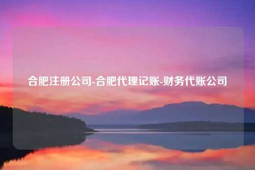 合肥注册公司-合肥代理记账-财务代账公司