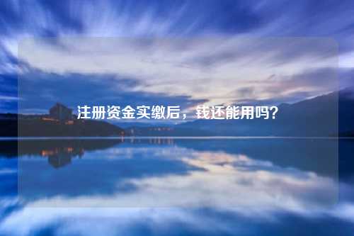 注册资金实缴后，钱还能用吗？