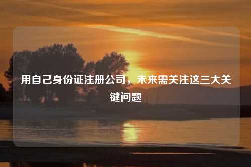 用自己身份证注册公司,未来需关注这三大关键问题