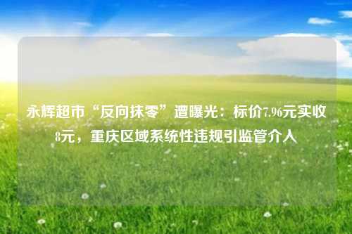 永辉超市“反向抹零”遭曝光：标价7.96元实收8元，重庆区域系统性违规引监管介入