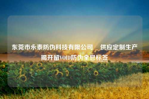 东莞市永泰防伪科技有限公司    供应定制生产揭开留VOID防伪全息标签
