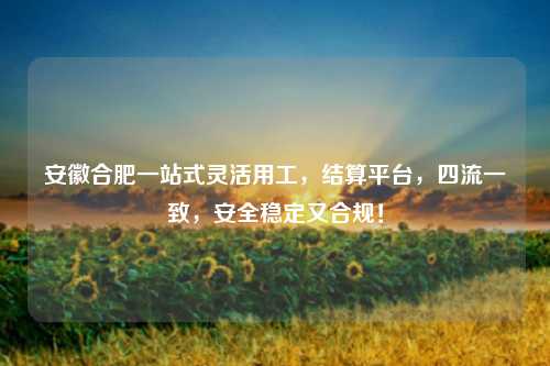 安徽合肥一站式灵活用工，结算平台，四流一致，安全稳定又合规！