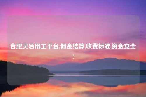 合肥灵活用工平台,佣金结算,收费标准,资金安全!