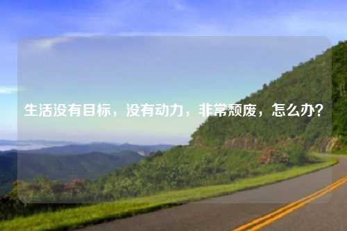 生活没有目标，没有动力，非常颓废，怎么办？
