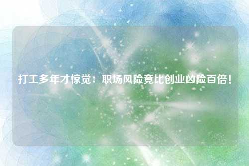 打工多年才惊觉:职场风险竟比创业凶险百倍!