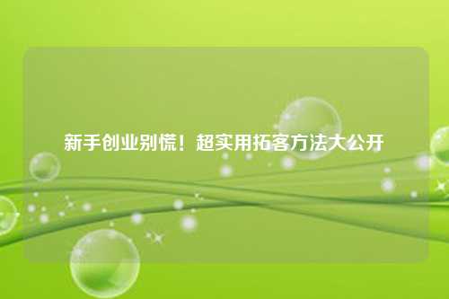 新手创业别慌!超实用拓客方法大公开
