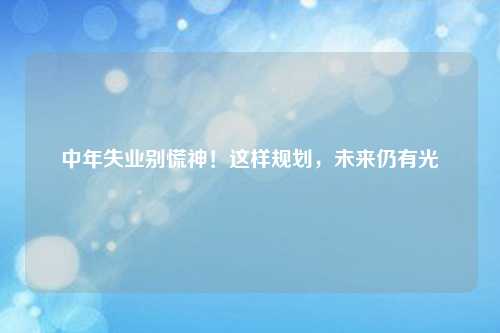 中年失业别慌神!这样规划,未来仍有光