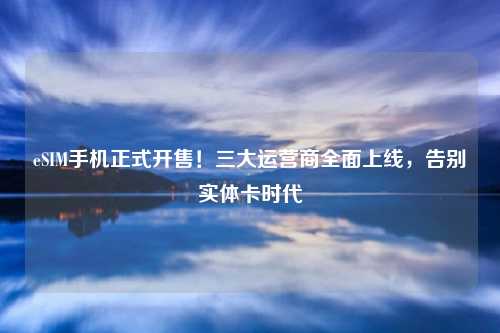 eSIM手机正式开售!三大运营商全面上线,告别实体卡时代