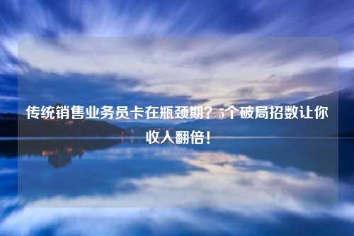 传统销售业务员卡在瓶颈期?5个破局招数让你收入翻倍!